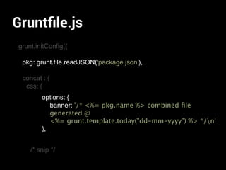 Gruntﬁle.js
grunt.initConﬁg({
pkg: grunt.ﬁle.readJSON(
concat : {
css: {
/* snip */
pkg: grunt.ﬁle.readJSON('package.json'),
options: {
banner: '/* <%= pkg.name %> combined ﬁle
generated @
<%= grunt.template.today("dd-mm-yyyy") %> */n'
},
 