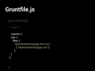 Gruntﬁle.js
grunt.initConﬁg({
/* snip */
css: {
ﬁles: {
'stylesheets/engage.min.css'
[ 'stylesheets/engage.css'
}
}
},
});
cssmin: {
css: {
ﬁles: {
'stylesheets/engage.min.css' :
[ 'stylesheets/engage.css' ]
}
}
},
 