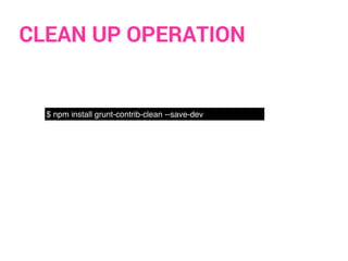 CLEAN UP OPERATION
$ npm install grunt-contrib-clean --save-dev
 