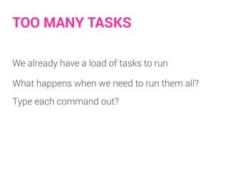 TOO MANY TASKS
We already have a load of tasks to run
What happens when we need to run them all?
Type each command out?
 