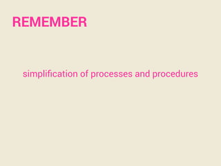 simpliﬁcation of processes and procedures
REMEMBER
 