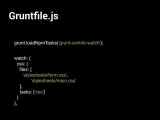 Gruntﬁle.js
grunt.loadNpmTasks('grunt-contrib-watch');
watch: {
css: {
ﬁles: [
'stylesheets/form.css',
'stylesheets/main.css'
],
tasks: ['css']
}
},
 