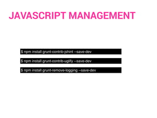 JAVASCRIPT MANAGEMENT
$ npm install grunt-contrib-jshint --save-dev
$ npm install grunt-contrib-uglify --save-dev
$ npm install grunt-remove-logging --save-dev
 