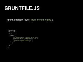 GRUNTFILE.JS
grunt.loadNpmTasks('grunt-contrib-uglify');
uglify : {
js: {
ﬁles: {
'javascripts/engage.min.js' :
[ 'javascripts/main.js' ]
}
}
},
 