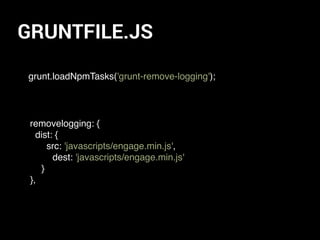 GRUNTFILE.JS
grunt.loadNpmTasks('grunt-remove-logging');
removelogging: {
dist: {
src: 'javascripts/engage.min.js',
dest: 'javascripts/engage.min.js'
}
},
 