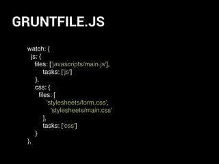 GRUNTFILE.JS
watch: {
js: {
ﬁles: ['javascripts/main.js'],
tasks: ['js']
},
css: {
ﬁles: [
'stylesheets/form.css',
'stylesheets/main.css'
],
tasks: ['css']
}
},
 