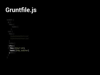 Gruntﬁle.js
watch: {
js: {
ﬁles: [
tasks: [
},
css: {
ﬁles: [
'stylesheets/form.css'
'stylesheets/main.css'
],
tasks: [
},
cfcs: {
ﬁles: [
tasks: [
}
},
cfcs: {
ﬁles: ['cfcs/*.cfc'],
tasks: ['http_watcher']
}
 