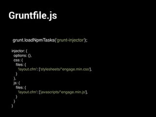 Gruntﬁle.js
grunt.loadNpmTasks('grunt-injector');
injector: {
options: {},
css: {
ﬁles: {
'layout.cfm': ['stylesheets/*engage.min.css'],
}
},
js: {
ﬁles: {
'layout.cfm': ['javascripts/*engage.min.js'],
}
}
}
 