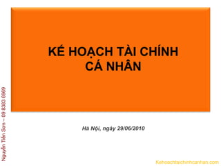 NguyễnTiếnSơn–0983836969
Kehoachtaichinhcanhan.com
Hà Nội, ngày 29/06/2010
KẾ HOẠCH TÀI CHÍNH
CÁ NHÂN
 