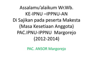 Assalamu’alaikum Wr.Wb.
       KE-IPNU –IPPNU-AN
Di Sajikan pada peserta Makesta
   (Masa Kesetiaan Anggota)
  PAC.IPNU-IPPNU Margorejo
           (2012-2014)
      PAC. ANSOR Margorejo
 
