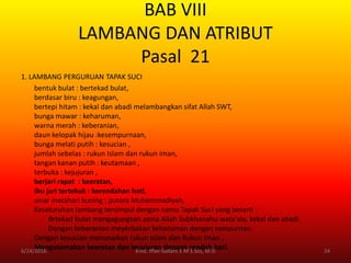 BAB VIII
LAMBANG DAN ATRIBUT
Pasal 21
1. LAMBANG PERGURUAN TAPAK SUCI
bentuk bulat : bertekad bulat,
berdasar biru : keagungan,
bertepi hitam : kekal dan abadi melambangkan sifat Allah SWT,
bunga mawar : keharuman,
warna merah : keberanian,
daun kelopak hijau :kesempurnaan,
bunga melati putih : kesucian ,
jumlah sebelas : rukun Islam dan rukun iman,
tangan kanan putih : keutamaan ,
terbuka : kejujuran ,
berjari rapat : keeratan,
ibu jari tertekuk : kerendahan hati,
sinar matahari kuning : putera Muhammadiyah,
Keseluruhan lambang tersimpul dengan nama Tapak Suci yang berarti :
Brtekad bulat mengagungkan asma Allah Subkhanahu wata'ala, kekal dan abadi.
Dengan keberanian meyerbakan keharuman dengan sempurnan.
Dengan kesucian menunaikan rukun Islam dan Rukun Iman .
Mengutamakan keeratan dan kejujuran dengan rendah hati.6/24/2016 24Kmd. Iffan Gallant E M S.Sos, M.Si
 