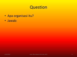 Question
• Apa organisasi itu?
• Jawab:
6/24/2016 4Kmd. Iffan Gallant E M S.Sos, M.Si
 