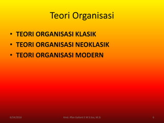 Teori Organisasi
• TEORI ORGANISASI KLASIK
• TEORI ORGANISASI NEOKLASIK
• TEORI ORGANISASI MODERN
6/24/2016 6Kmd. Iffan Gallant E M S.Sos, M.Si
 