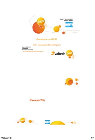 Mardi 17 Novembre 2009
                                                                       Paris, la Défense




                                     Questions sur BOS?

                              Visit: www.bluecrestconsulting.com
            Lauren MATHYS
            Fondatrice
            Bluecrest Consulting
             lauren.mathys@bluecrestconsulting.com




                        (Exemple Wii)




                                                                                           #34




Valtech ©                                                                                        17
 