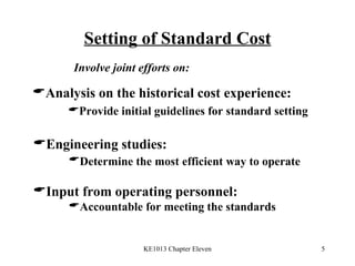 Setting of Standard Cost Analysis on the historical cost experience: Provide initial guidelines for standard setting Engineering studies: Determine the most efficient way to operate   Input from operating personnel: Accountable for meeting the standards Involve joint efforts on: 