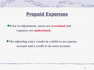 Prepaid Expenses Prior to adjustment, assets are  overstated  and  expenses are  understated . The adjusting entry results in a debit to an expense   account and a credit to an asset account. 