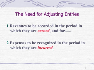 The Need for Adjusting Entries 1  Revenues to be recorded in the period in which they are  earned , and for......  2  Expenses to be recognized in the period in which they are  incurred . 