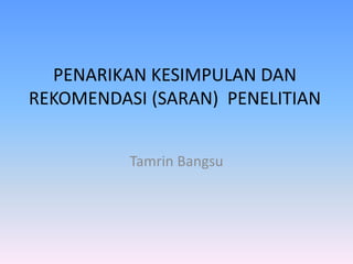 PENARIKAN KESIMPULAN DAN
REKOMENDASI (SARAN) PENELITIAN
Tamrin Bangsu
 