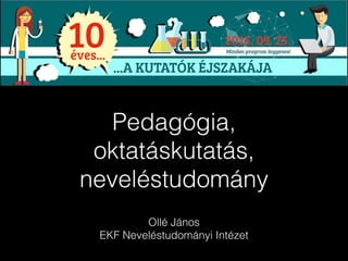 Pedagógia,
oktatáskutatás,
neveléstudomány
Ollé János
EKF Neveléstudományi Intézet
 