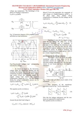 SHANMUKHA NAGARAJU.V, DR.M.SRIDHAR / International Journal of Engineering
          Research and Applications (IJERA) ISSN: 2248-9622 www.ijera.com
                Vol. 2, Issue5, September- October 2012, pp.1788-1796
voltage sag compensator. The fluxlinkage of the
phase a-b winding is expressed as                      WhereVˆ*Lab is the magnitudeis the magnitude of
λLab(t)=∫vLab(t)dt(5)                                  load voltage, ω is thegrid frequency, and Φ*Lab is
                                                       the phase angle. Thus, afterthe voltage
                                                       compensation is completed, the flux linkage can be
                                                       expressed as




                                                       Where




Fig. 5.Connection diagram of the proposed system
and delta/wye load transformer.

                                                                 Equation (9) states that the sagged voltages
                                                       cause the flux linkage DC offset ∆λLab on the
                                                       transformer windings, and its magnitude is
                                                       dependent on the depth and the duration of sags.
                                                       Severe voltage sag event can drive the DC offset
                                                       exceeding the magnetic saturation knee and causes
                                                       high inrush current. In practical saturation, the
                                                       magnetic saturation knee is usually put on 1.10-1.15
                                                       p.u. of state-study flux linkage.

                                                       4.2.2 Design the flux linkage estimator
                                                                The Figure 7 shows the model of a single
                                                       transformer under no load, where R1 is the
                                                       equivalent resistor of copper loss, Ll1 is the
                                                       equivalent leakage inductance, Rc is the equivalent
Fig.6.Transformer voltage      and     corresponding   resistor of core losses, and Lm is the magnetic
transient flux linkage.                                inductance.

         As shown in Figure 6, the line-to-line
voltage across the transformer winding and the
resulting flux linkage from the sag occurrence to
completion of voltage compensation. When voltage
sags occurs (t=tsag), the controller detects the
sagged voltage and injects the required
compensation voltage at t=tdetect. The flux linkage
during the voltage compensation process can be         Fig. 7. Equivalent per phase circuit model of the
express as following:                                  transformer

                                                               This dynamics of the transformer
                                                       equivalent circuit in Fig. 7 can be expressed as
This equation can be re-written as




                                                       Note that the leakage inductances and the core
                                                       losses are neglected for simplifications.
Assume the pre-fault load voltage is                   This equation can be re-written as




                                                                                            1791 | P a g e
 
