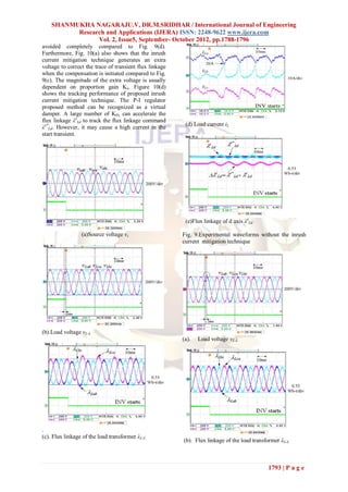 SHANMUKHA NAGARAJU.V, DR.M.SRIDHAR / International Journal of Engineering
          Research and Applications (IJERA) ISSN: 2248-9622 www.ijera.com
                Vol. 2, Issue5, September- October 2012, pp.1788-1796
avoided completely compared to Fig. 9(d).
Furthermore, Fig. 10(a) also shows that the inrush
current mitigation technique generates an extra
voltage to correct the trace of transient flux linkage
when the compensation is initiated compared to Fig.
9(c). The magnitude of the extra voltage is usually
dependent on proportion gain Kλ. Figure 10(d)
shows the tracking performance of proposed inrush
current mitigation technique. The P-I regulator
proposed method can be recognized as a virtual
damper. A large number of KPλ can accelerate the
flux linkage λeLd to track the flux linkage command
                                                          (d) Load current iL
λe*Ld. However, it may cause a high current in the
start transient.




                                                          (e)Flux linkage of d axis λeLd

                 (a)Source voltage vs                    Fig. 9.Experimental waveforms without the inrush
                                                         current mitigation technique




(b).Load voltage vL-L
                                                         (a).   Load voltage vL-L




.
(c). Flux linkage of the load transformer λL-L
                                                         (b). Flux linkage of the load transformer λL-L



                                                                                             1793 | P a g e
 