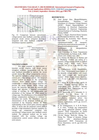 SHANMUKHA NAGARAJU.V, DR.M.SRIDHAR / International Journal of Engineering
         Research and Applications (IJERA) ISSN: 2248-9622 www.ijera.com
               Vol. 2, Issue5, September- October 2012, pp.1788-1796


                                                       REFERENCES
                                                        [1] Amit Kumar Jena, BhupenMohapatra,
                                                               KalandiPradhan,         “Modeling         and
                                                               Simulation of a Dynamic Voltage Restorer
                                                               (DVR)”, Project Report,Bachelor of
                                                               Technology in Electrical Engineering,
                                                               Department of Electrical Engineering,
                                                               National Institute of Technology, Rourkela,
                                                               Odisha-769008
Fig. 12. Comparison between conventional                [2]    Roger C. Dugan. Electrical Power Systems
voltage-current state feedback controller and the              Quality.Editorial McGraw–Hill, 1996.
proposed inrush current mitigation technique            [3]    Ministerio de Economía. Real Decreto
integrated with state feedback controller in                   1955/2000              porelque             se
disturbance rejection capability.                              regulanlasactividades       de    transporte,
                                                               distribución,comercialización,suministro y
                                                               procedimientosdeautorización                de
                                                               instalaciones       de       energíaeléctrica.
                                                               BOE,Diciembre 2000.
                                                        [4]    Facts Controllers In Power Transmission
                                                               and Distribution by Padiyar, K.R. , ISBN:
                                                               978-81-224- 2142-2: June, 2007.
                                                        [5]    J. G. Nielsen, M. Newman, H. Nielsen, and
                                                               F. Blaabjerg, “Control and testing of a
                                                               dynamic voltage restorer (DVR) at medium
                                                               voltage level,” IEEE Trans. Power
VII.CONCLUSION
          This paper proposes an improvement of                Electron., vol. 19, no. 3, pp. 806–813, May
                                                               2004.
transient current response with inrush current
                                                        [6]    M. Vilathgamuwa, A.A.D. RanjithPerera,
mitigation technique incorporating with the full
                                                               S.S. Choi, “Performance improvement of
state feedback controller to prevent the inrush
                                                               the dynamic voltage restorer with closed-
current during the voltage compensation process.
                                                               loop load voltage and current-mode
The controller includes a voltage control, a current
                                                               control,” IEEE Trans. Power Electron.,
control and a flux linkage control. The proposed
                                                               Vol. 17, on 5, pp. 824 – 834, September
control method is based on the synchronous
                                                               2002.
reference frame which enables voltage sag
                                                        [7]    M. J. Ryan, W. E. Brumsickle, and R. D.
compensator to achieve fast voltage injection and
                                                               Lorenz, "Control topology options for
prevent the inrush current. When voltage sag
occurs, the controller can track the transient flux            single-phase UPS inverters," Industry
linkage and calculate a required compensation                  Applications, IEEE Transactions on, vol.
                                                               33, pp. 493-501, 1997.
voltage in real-time for fast compensation and
                                                        [8]    W. E. Brumsickle, R. S. Schneider, G. A.
elimination of flux linkage DC offset caused by
                                                               Luckjiff, D. M. Divan, M. F.
voltage sags. The effectiveness of the proposed flux
                                                               McGranaghan, “ Dynamic sag correctors:
linkage compensation mechanism is validated by
                                                               cost-effective industrial power line
laboratory test results. The disturbance rejection
                                                               conditioning”, IEEE Transactions on
characteristics of the proposed method are also
                                                               Industry Applications, vol.37, pp. 212-217,
examined in the frequency domain for better
                                                               Jan.-Feb. 2001.
understanding of the control gains selection and its
                                                        [9]    D. M. Vilathgamuwa, A. A. D. R. Perera,
effect. It shows that the proposed control method
provides a high disturbance rejection capability for           S. S. Choi, “Voltage sag compensation
voltage sag compensator compared with                          with energy optimized dynamic voltage
                                                               restorer”, IEEE Transactions on Power
conventional voltage-current state feedback control
                                                               Delivery, vol.18, pp.928-936, July 2003.
method. The proposed method can be easily
                                                        [10]   Chi-Jen Huang, Shyh-Jier Huang, Fu-
integrated with the existing voltage sag
                                                               Sheng Pai, “Design of dynamic voltage
compensation control system without using any
                                                               restorer      with       disturbance-filtering
extra sensors.
                                                               enhancement”, IEEE Transactions on
                                                               Power Electronics, vol.18, pp.1202-1210,
                                                               Sept. 2003.



                                                                                            1795 | P a g e
 
