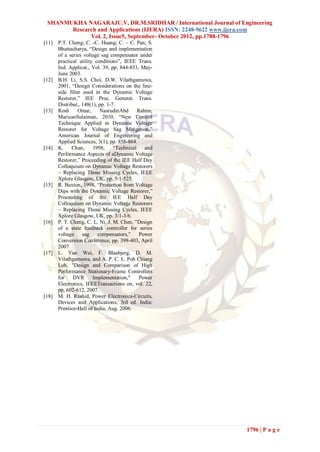 SHANMUKHA NAGARAJU.V, DR.M.SRIDHAR / International Journal of Engineering
       Research and Applications (IJERA) ISSN: 2248-9622 www.ijera.com
             Vol. 2, Issue5, September- October 2012, pp.1788-1796
[11]   P.T. Cheng; C. -C. Huang; C. – C. Pan; S.
       Bhattacharya, “Design and implementation
       of a series voltage sag compensator under
       practical utility conditions”, IEEE Trans.
       Ind. Applicat., Vol. 39, pp. 844-853, May-
       June 2003.
[12]   B.H. Li, S.S. Choi, D.W. Vilathgamuwa,
       2001, “Design Considerations on the line-
       side filter used in the Dynamic Voltage
       Restorer,” IEE Proc. Generat. Trans.
       Distribut., 148(1), pp. 1-7.
[13]   Rosh      Omar,     NasrudinAbd       Rahim,
       MarizanSulaiman, 2010, “New Control
       Technique Applied in Dynamic Voltage
       Restorer for Voltage Sag Mitigation,”
       American Journal of Engineering and
       Applied Sciences, 3(1), pp. 858-864.
[14]   K.     Chan,     1998,     “Technical    and
       Performance Aspects of aDynamic Voltage
       Restorer,” Proceeding of the IEE Half Day
       Colloquium on Dynamic Voltage Restorers
       – Replacing Those Missing Cycles, IEEE
       Xplore Glasgow, UK, pp. 5/1-525.
[15]   R. Buxton, 1998, “Protection from Voltage
       Dips with the Dynamic Voltage Restorer,”
       Proceeding of the IEE Half Day
       Colloquium on Dynamic Voltage Restorers
       – Replacing Those Missing Cycles, IEEE
       Xplore Glasgow, UK, pp. 3/1-3/6.
[16]   P. T. Cheng, C. L. Ni, J. M. Chen, ”Design
       of a state feedback controller for series
       voltage sag compensators,”             Power
       Conversion Conference, pp. 398-403, April
       2007.
[17]   L. Yun Wei, F. Blaabjerg, D. M.
       Vilathgamuwa, and A. P. C. L. Poh Chiang
       Loh, "Design and Comparison of High
       Performance Stationary-Frame Controllers
       for    DVR       Implementation,"      Power
       Electronics, IEEETransactions on, vol. 22,
       pp. 602-612, 2007.
[18]   M. H. Rashid, Power Electronics-Circuits,
       Devices and Applications, 3rd ed. India:
       Prentice-Hall of India, Aug. 2006.




                                                                 1796 | P a g e
 