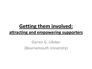 Getting them involved:
attracting and empowering supporters

           Darren G. Lilleker
       (Bournemouth University)
 
