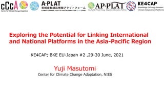 Exploring the Potential for Linking International
and National Platforms in the Asia-Pacific Region
Yuji Masutomi
Center for Climate Change Adaptation, NIES
KE4CAP; BKE EU-Japan #2 ,29-30 June, 2021
 