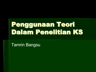 Penggunaan Teori
Dalam Penelitian KS
Tamrin Bangsu
 