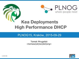 © 2015 ISC
Kea Deployments
High Performance DHCP
PLNOG15, Kraków, 2015-09-29
Tomek Mrugalski
<tomasz(at)isc(dot)org>
 