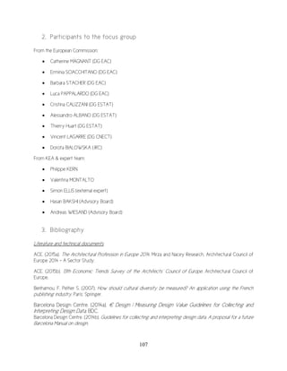107
2. Participants to the focus group
From the European Commission:
 Catherine MAGNANT (DG EAC)
 Erminia SCIACCHITANO (DG EAC)
 Barbara STACHER (DG EAC)
 Luca PAPPALARDO (DG EAC)
 Cristina CALIZZANI (DG ESTAT)
 Alessandro ALBANO (DG ESTAT)
 Thierry Huart (DG ESTAT)
 Vincent LAGARRE (DG CNECT)
 Dorota BIALOWSKA (JRC)
From KEA & expert team:
 Philippe KERN
 Valentina MONTALTO
 Simon ELLIS (external expert)
 Hasan BAKSHI (Advisory Board)
 Andreas WIESAND (Advisory Board)
3. Bibliography
Literature and technical documents
ACE. (2015a). The Architectural Profession in Europe 2014, Mirza and Nacey Research, Architectural Council of
Europe 2014 – A Sector Study.
ACE. (2015b). 13th Economic Trends Survey of the Architects’ Council of Europe. Architectural Council of
Europe.
Benhamou, F. Peltier S. (2007). How should cultural diversity be measured? An application using the French
publishing industry. Paris: Springer.
Barcelona Design Centre. (2014a). € Design | Measuring Design Value Guidelines for Collecting and
Interpreting Design Data. BDC.
Barcelona Design Centre. (2014b). Guidelines for collecting and interpreting design data. A proposal for a future
Barcelona Manual on design.
 