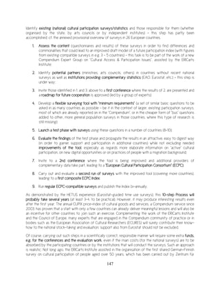 147
Identify existing (national) cultural participation surveys/statistics and those responsible for them (whether
organised by the state, by arts councils or by independent institutes) – this step has partly been
accomplished; cf. the annexed provisional overview of surveys in 26 European countries.
1. Assess the content (questionnaires and results) of these surveys in order to find differences and
commonalities that could lead to an improved draft model of a future participation index (with figures
from existing compatible surveys in e.g. 3 – 5 countries) – this task is to be part of the work of a new
Compendium Expert Group on "Cultural Access & Participation Issues", assisted by the ERICarts
Institute;
2. Identify potential partners (ministries, arts councils, others) in countries without recent national
surveys as well as institutions providing complementary statistics (EAO, Eurostat, etc.) – this step is
under way;
3. Invite those identified in 1. and 3. above to a first conference where the results of 2. are presented and
a roadmap for future cooperation is approved (led by a group of experts);
4. Develop a flexible surveying tool with "minimum requirements" (a set of similar basic questions to be
asked in as many countries as possible - be it in the context of larger, existing participation surveys,
most of which are already reported on in the "Compendium", or in the cheaper form of "bus" questions
added to other, more general population surveys in those countries, where this type of research is
still missing)
5. Launch a test phase with surveys using these questions in a number of countries (8-10);
6. Evaluate the findings of the test phase and propagate the results in an attractive, easy to digest way
(in order to garner support and participation in additional countries) while not excluding needed
improvements of the tool, especially as regards more elaborate information on "active" cultural
participation, on new digital opportunities or on practices of people with a migration background;
7. Invite to a 2nd conference where the tool is being improved and additional providers of
complementary data take part, leading to a "European Cultural Participation Consortium" (ECPC);
8. Carry out and evaluate a second run of surveys with the improved tool (covering more countries),
leading to a first composite ECPC Index;
9. Run regular ECPC-compatible surveys and publish the Index bi-annually.
As demonstrated by the HETUS experience (Eurostat-guided time use surveys), this 10-step Process will
probably take several years (at least 3-4, to be practical). However, it may produce interesting results even
after the first year: The annual CUPIX price-index of cultural goods and services, a Compendium service since
2003, has proven that a start with only a few countries can already deliver meaningful lessons and will also be
an incentive for other countries to join such an exercise. Complementing the work of the ERICarts Institute
and the Council of Europe, many experts that are engaged in the Compendium community of practice or in
bodies such as the European Association of Cultural Researchers (ECURES) will surely contribute their know-
how to the national stock-taking and evaluation; support also from Eurostat should not be excluded.
Of course, carrying out such steps in a scientifically correct, responsible manner will require some extra funds,
e.g. for the conferences and the evaluation work, even if the main costs (for the national surveys) are to be
absorbed by the participating countries or by the institutions that will conduct the surveys. Such an approach
is realistic: Not long ago, the ERICarts Institute assisted in the organisation of the first shared German-Finnish
survey on cultural participation of people aged over 50 years, which has been carried out by Zentrum für
 