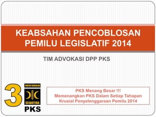 TIM ADVOKASI DPP PKS
KEABSAHAN PENCOBLOSAN
PEMILU LEGISLATIF 2014
PKS Menang Besar !!!
Memenangkan PKS Dalam Setiap Tahapan
Krusial Penyelenggaraan Pemilu 2014
 
