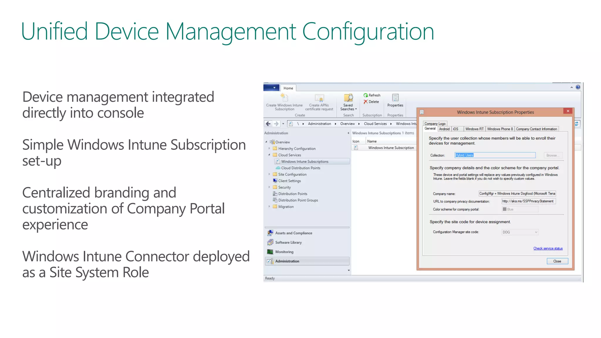 Unified Device Management Configuration
Device management integrated
directly into console

Simple Windows Intune Subscription
set-up
Centralized branding and
customization of Company Portal
experience
Windows Intune Connector deployed
as a Site System Role

 