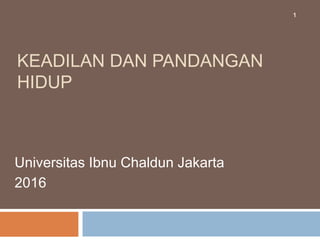 KEADILAN DAN PANDANGAN
HIDUP
Universitas Ibnu Chaldun Jakarta
2016
1
 