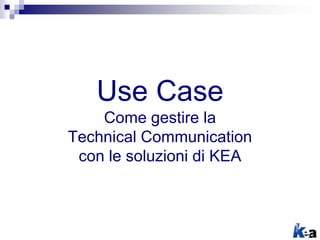 Use Case
Come gestire la
Technical Communication
con le soluzioni di KEA
 