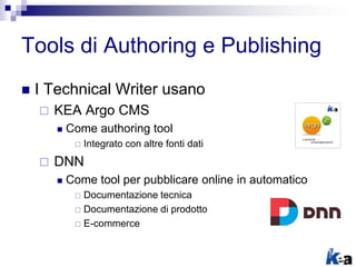 Tools di Authoring e Publishing
 I Technical Writer usano
 KEA Argo CMS
 Come authoring tool
 Integrato con altre fonti dati
 DNN
 Come tool per pubblicare online in automatico
 Documentazione tecnica
 Documentazione di prodotto
 E-commerce
 