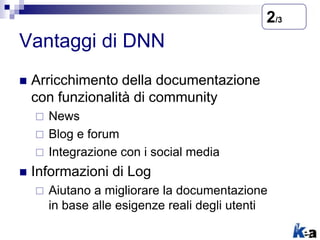 Vantaggi di DNN
 Arricchimento della documentazione
con funzionalità di community
 News
 Blog e forum
 Integrazione con i social media
 Informazioni di Log
 Aiutano a migliorare la documentazione
in base alle esigenze reali degli utenti
2/3
 