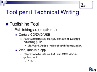 Tool per il Technical Writing
 Publishing Tool
 Publishing automatizzato
 Carta e CD/DVD/USB
 Integrazione basata su XML con tool di Desktop
Publishing (DTP)
 MS Word, Adobe InDesign and FrameMaker…
 Web, mobile e app
 Integrazione basata su XML con CMS Web e
applicazioni
 DNN…
2/2
 