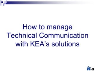 How to manage
Technical Communication
with KEA’s solutions
 