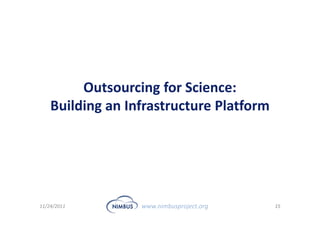 Outsourcing for Science:
    Building an Infrastructure Platform




11/24/2011        www.nimbusproject.org   15
 
