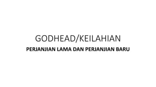 PERJANJIAN LAMA DAN PERJANJIAN BARU
GODHEAD/KEILAHIAN
 