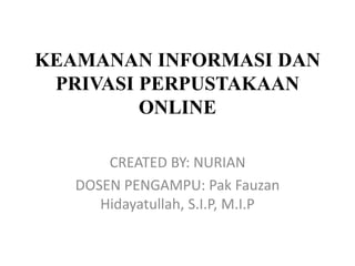 KEAMANAN INFORMASI DAN
PRIVASI PERPUSTAKAAN
ONLINE
CREATED BY: NURIAN
DOSEN PENGAMPU: Pak Fauzan
Hidayatullah, S.I.P, M.I.P
 