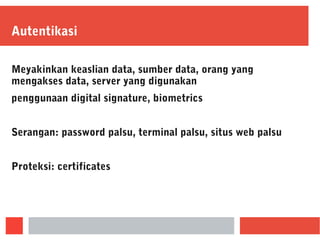 Autentikasi
Meyakinkan keaslian data, sumber data, orang yang
mengakses data, server yang digunakan
penggunaan digital signature, biometrics
Serangan: password palsu, terminal palsu, situs web palsu
Proteksi: certificates
 