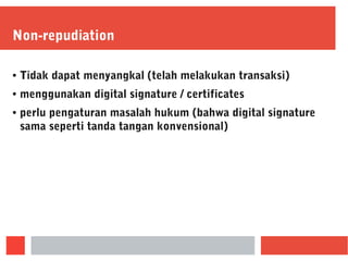 Non-repudiation
● Tidak dapat menyangkal (telah melakukan transaksi)
● menggunakan digital signature / certificates
● perlu pengaturan masalah hukum (bahwa digital signature
sama seperti tanda tangan konvensional)
 