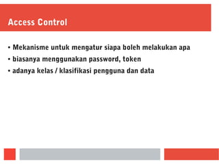 Access Control
● Mekanisme untuk mengatur siapa boleh melakukan apa
● biasanya menggunakan password, token
● adanya kelas / klasifikasi pengguna dan data
 