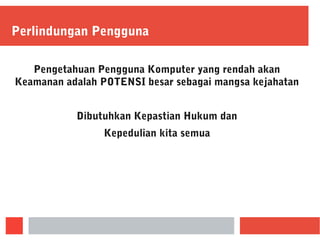 Perlindungan Pengguna
Pengetahuan Pengguna Komputer yang rendah akan
Keamanan adalah POTENSI besar sebagai mangsa kejahatan
Dibutuhkan Kepastian Hukum dan
Kepedulian kita semua
 