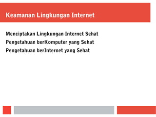 Keamanan Lingkungan Internet
Menciptakan Lingkungan Internet Sehat
Pengetahuan berKomputer yang Sehat
Pengetahuan berInternet yang Sehat
 