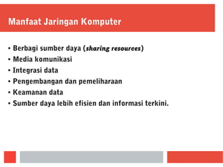 Manfaat Jaringan Komputer
● Berbagi sumber daya (sharing resources)
● Media komunikasi
● Integrasi data
● Pengembangan dan pemeliharaan
● Keamanan data
● Sumber daya lebih efisien dan informasi terkini.
 